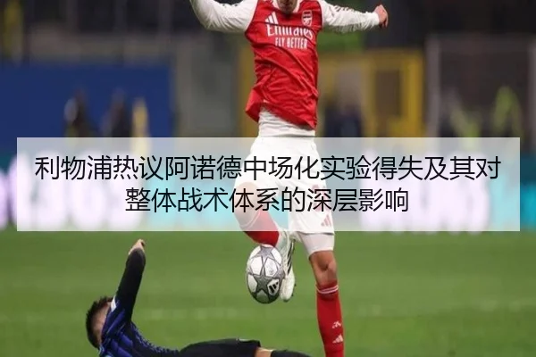 利物浦热议阿诺德中场化实验得失及其对整体战术体系的深层影响