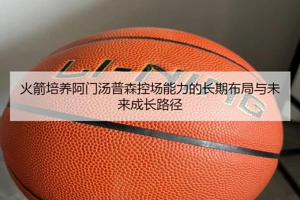 火箭培养阿门汤普森控场能力的长期布局与未来成长路径