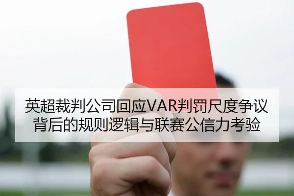 英超裁判公司回应VAR判罚尺度争议背后的规则逻辑与联赛公信力考验