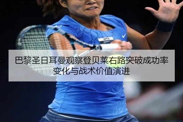 巴黎圣日耳曼观察登贝莱右路突破成功率变化与战术价值演进