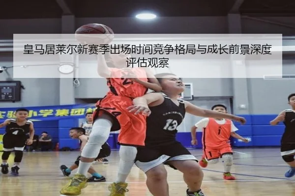 皇马居莱尔新赛季出场时间竞争格局与成长前景深度评估观察